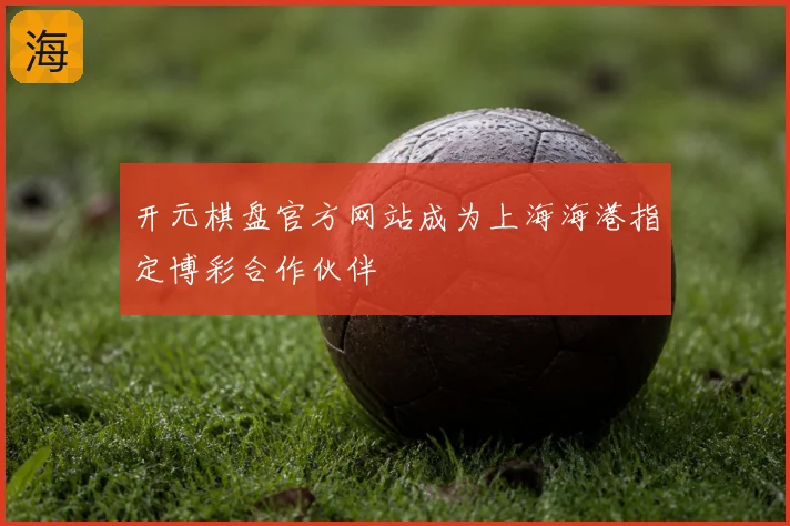开元棋盘官方网站成为上海海港指定博彩合作伙伴
