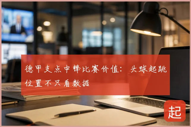 德甲支点中锋比赛价值：头球起跳位置不只看数据