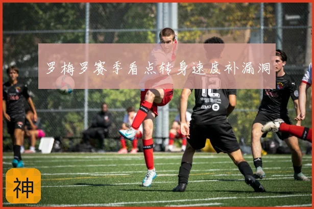 罗梅罗赛季看点转身速度补漏洞