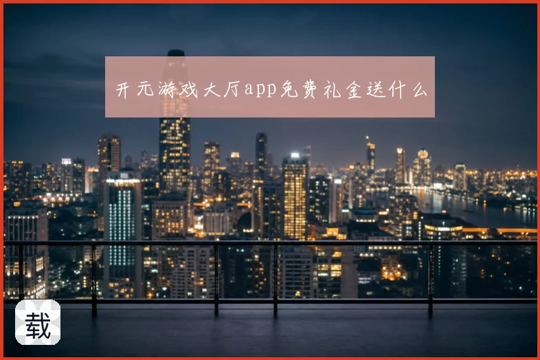 开元游戏大厅app免费礼金送什么