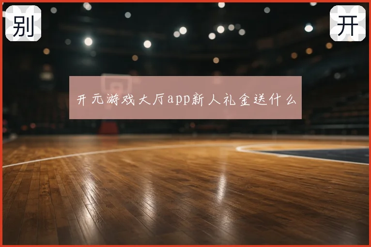 开元游戏大厅app新人礼金送什么