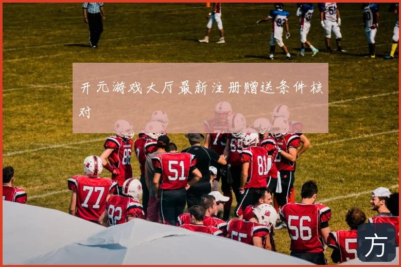 开元游戏大厅最新注册赠送条件核对