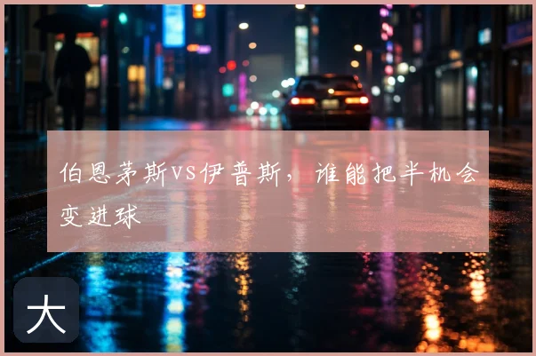 伯恩茅斯vs伊普斯,谁能把半机会变进球