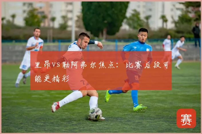 里昂vs勒阿弗尔焦点:比赛后段可能更精彩