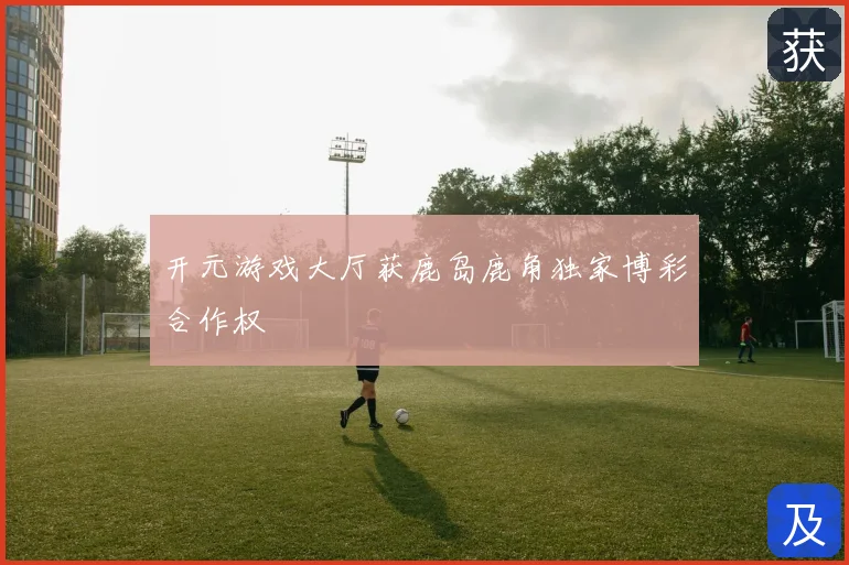 开元游戏大厅获鹿岛鹿角独家博彩合作权