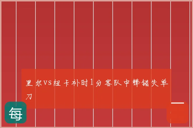 里尔vs纽卡补时1分客队中锋错失单刀